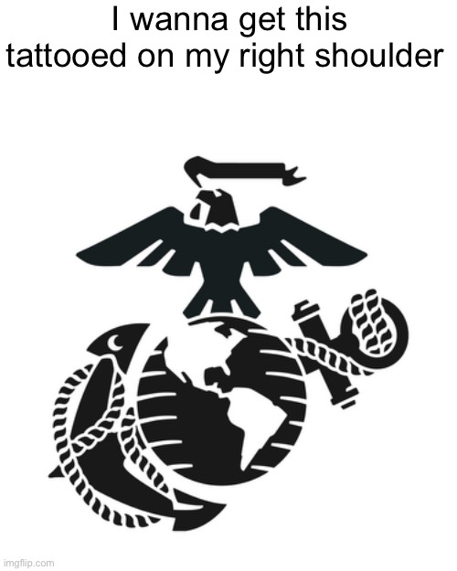 Maybe one day | I wanna get this tattooed on my right shoulder | image tagged in marine corps | made w/ Imgflip meme maker