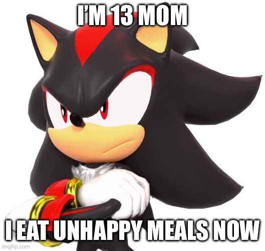 I just thought it was funny | I’M 13 MOM; I EAT UNHAPPY MEALS NOW | image tagged in shadow the hedgehog | made w/ Imgflip meme maker