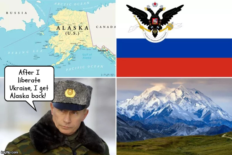 What's next after Ukraine? | After I liberate Ukraine, I get Alaska back! | image tagged in putin,ukraine,alaska,invasion,war criminal,wussr | made w/ Imgflip meme maker
