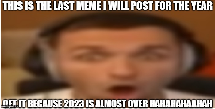 hahhahaahhaaaa | THIS IS THE LAST MEME I WILL POST FOR THE YEAR; GET IT BECAUSE 2023 IS ALMOST OVER HAHAHAHAAHAH | image tagged in flabergasted,funny,funny memes,fun,relatable,memes | made w/ Imgflip meme maker