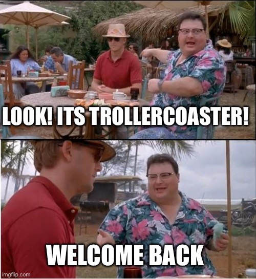Im back! | LOOK! ITS TROLLERCOASTER! WELCOME BACK | image tagged in memes,welcome to imgflip | made w/ Imgflip meme maker