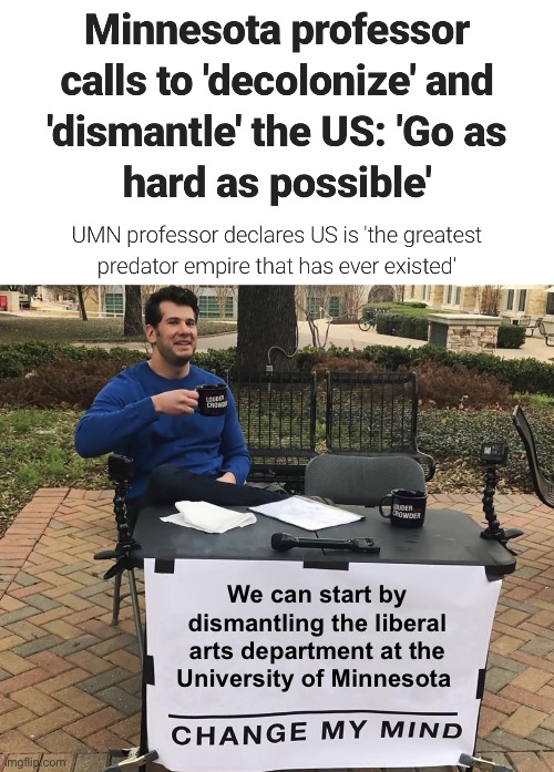 This stupidity only exists due to American freedom. Change my mind | We can start by dismantling the liberal arts department at the University of Minnesota | image tagged in change my mind,politics lol,funny memes | made w/ Imgflip meme maker