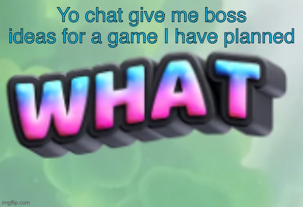 what | Yo chat give me boss ideas for a game I have planned | image tagged in what | made w/ Imgflip meme maker