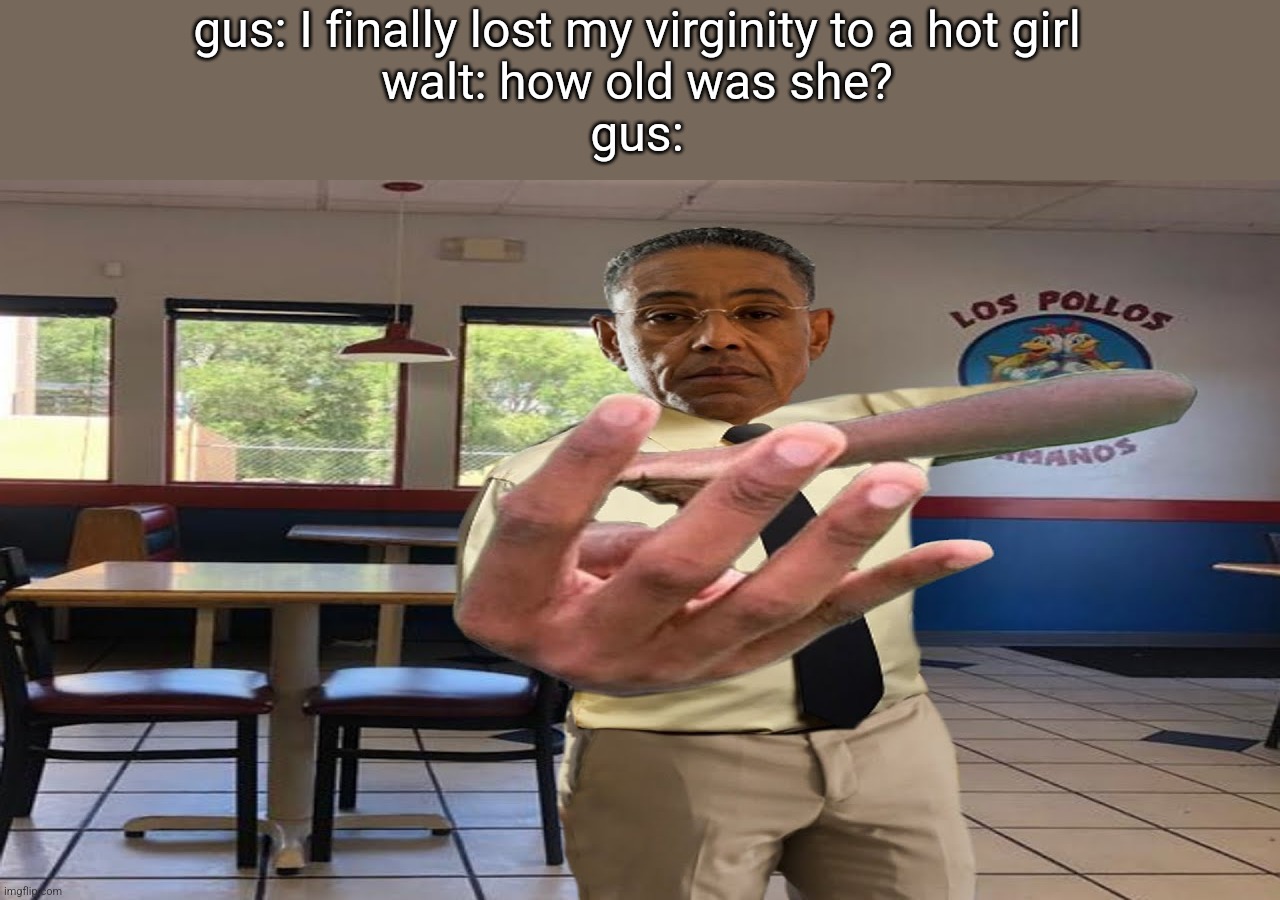 Gus Fring holding up 4 fingers | gus: I finally lost my virginity to a hot girl
walt: how old was she?
gus: | image tagged in gus fring holding up 4 fingers | made w/ Imgflip meme maker