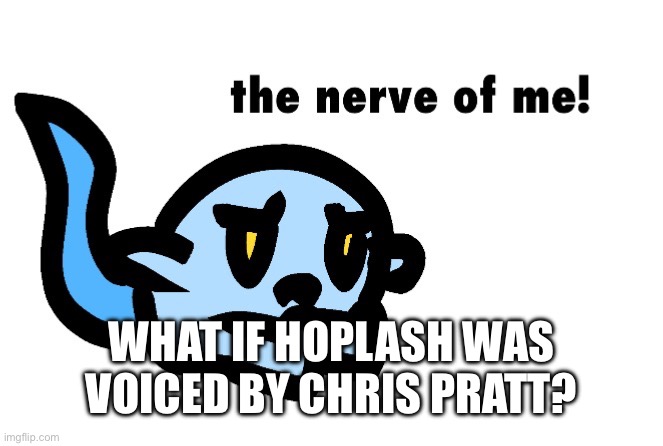 Hoplash The Nerve of Me! | WHAT IF HOPLASH WAS VOICED BY CHRIS PRATT? | image tagged in hoplash the nerve of me | made w/ Imgflip meme maker