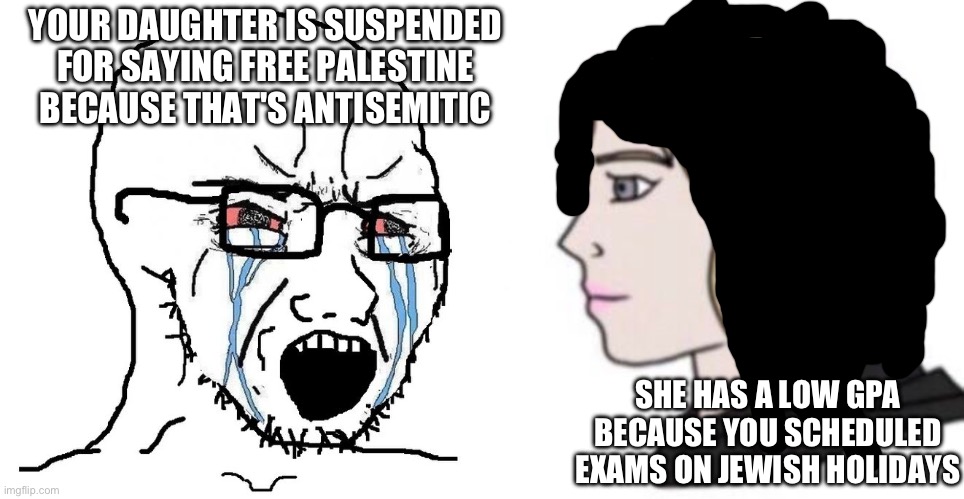 The Zionist goyim will give the illusion of caring for them while not doing it | YOUR DAUGHTER IS SUSPENDED FOR SAYING FREE PALESTINE BECAUSE THAT'S ANTISEMITIC; SHE HAS A LOW GPA BECAUSE YOU SCHEDULED EXAMS ON JEWISH HOLIDAYS | image tagged in soyjak,reich bride | made w/ Imgflip meme maker