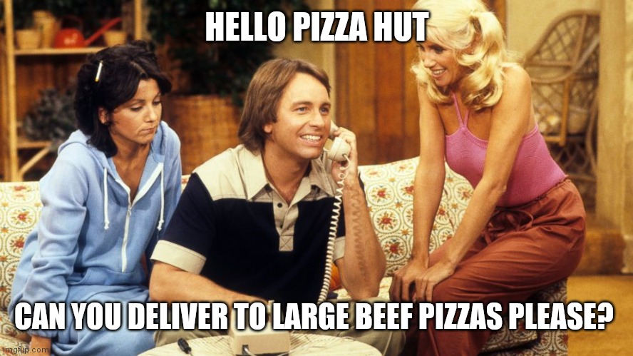Pizza Hut | HELLO PIZZA HUT; CAN YOU DELIVER TO LARGE BEEF PIZZAS PLEASE? | image tagged in three's company,funny memes | made w/ Imgflip meme maker