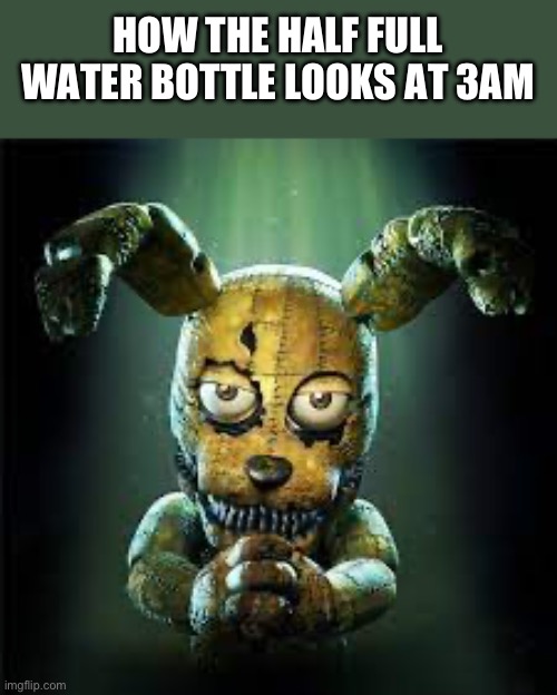 That shit be looking like holy water | HOW THE HALF FULL WATER BOTTLE LOOKS AT 3AM | image tagged in fnaf 4 plushtrap is he evil or good make your own gif of this | made w/ Imgflip meme maker