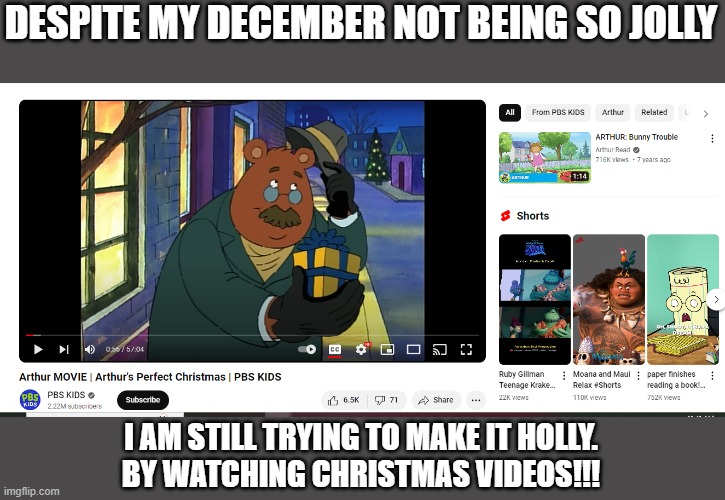 2 days to go (PS: I am sometimes watching them because it is coming soon this December.) | DESPITE MY DECEMBER NOT BEING SO JOLLY; I AM STILL TRYING TO MAKE IT HOLLY.
BY WATCHING CHRISTMAS VIDEOS!!! | made w/ Imgflip meme maker