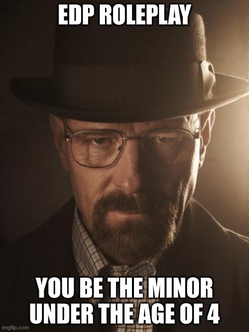 Walter White | EDP ROLEPLAY; YOU BE THE MINOR UNDER THE AGE OF 4 | image tagged in walter white | made w/ Imgflip meme maker