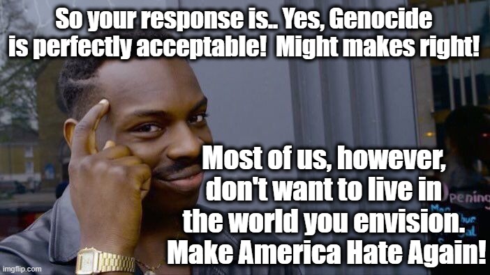 Roll Safe Think About It Meme | So your response is.. Yes, Genocide is perfectly acceptable!  Might makes right! Most of us, however, don't want to live in the world you en | image tagged in memes,roll safe think about it | made w/ Imgflip meme maker
