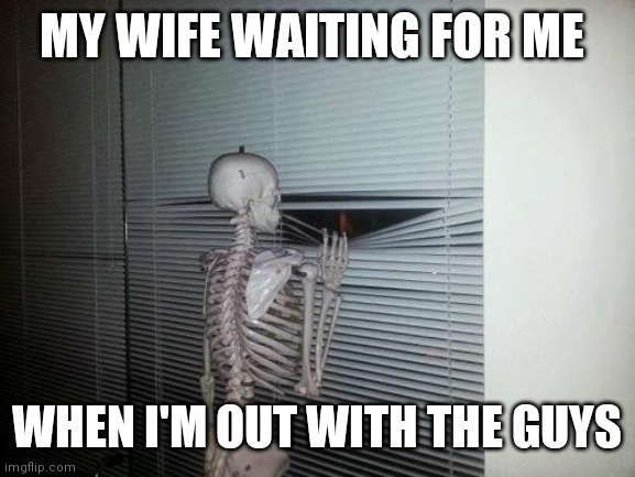 Wife waiting | MY WIFE WAITING FOR ME; WHEN I'M OUT WITH THE GUYS | image tagged in waiting skeleton,funny memes | made w/ Imgflip meme maker