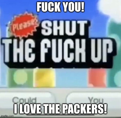 please shut the fucc up could you | FUCK YOU! I LOVE THE PACKERS! | image tagged in please shut the fucc up could you | made w/ Imgflip meme maker