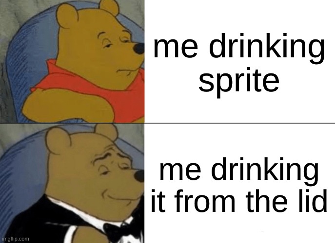 Tuxedo Winnie The Pooh | me drinking sprite; me drinking it from the lid | image tagged in memes,tuxedo winnie the pooh | made w/ Imgflip meme maker