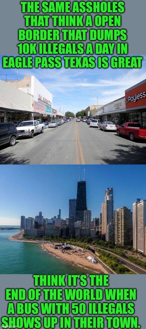 Careful what wish for Chicago | THE SAME ASSHOLES THAT THINK A OPEN BORDER THAT DUMPS 10K ILLEGALS A DAY IN EAGLE PASS TEXAS IS GREAT; THINK IT’S THE END OF THE WORLD WHEN A BUS WITH 50 ILLEGALS SHOWS UP IN THEIR TOWN. | image tagged in democrats,liberal hypocrisy | made w/ Imgflip meme maker