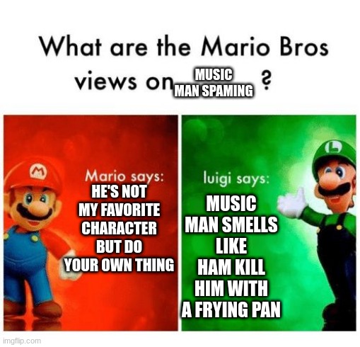 Music Man | MUSIC MAN SPAMING; HE'S NOT MY FAVORITE CHARACTER BUT DO YOUR OWN THING; MUSIC MAN SMELLS LIKE HAM KILL HIM WITH A FRYING PAN | image tagged in mario says luigi says | made w/ Imgflip meme maker