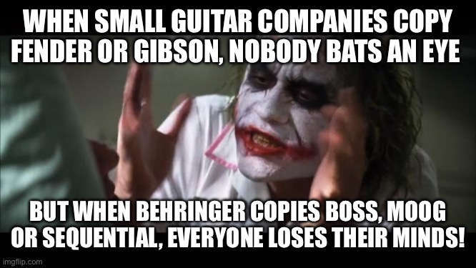 Behringer, Everyone loses their minds! | WHEN SMALL GUITAR COMPANIES COPY FENDER OR GIBSON, NOBODY BATS AN EYE; BUT WHEN BEHRINGER COPIES BOSS, MOOG OR SEQUENTIAL, EVERYONE LOSES THEIR MINDS! | image tagged in memes,and everybody loses their minds,guitars,synthesizer,music,keyboard | made w/ Imgflip meme maker