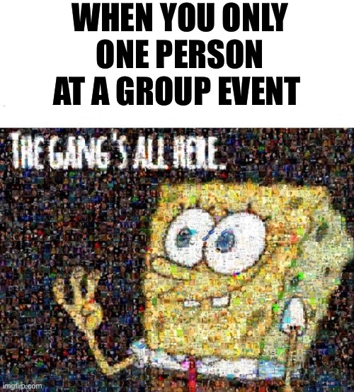 WHEN YOU ONLY ONE PERSON AT A GROUP EVENT | image tagged in gang | made w/ Imgflip meme maker
