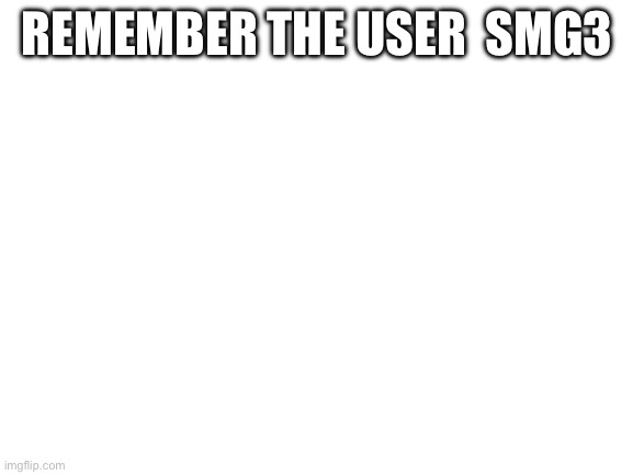 Blank White Template | REMEMBER THE USER  SMG3 | image tagged in blank white template | made w/ Imgflip meme maker
