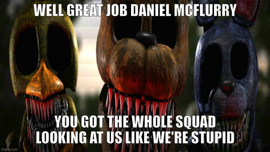 dude i didn't mean to | WELL GREAT JOB DANIEL MCFLURRY; YOU GOT THE WHOLE SQUAD LOOKING AT US LIKE WE'RE STUPID | image tagged in fnaf | made w/ Imgflip meme maker