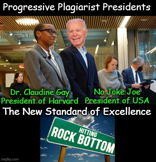 'Not quite at rock bottom yet' but it's not for lack of trying!!! | Progressive Plagiarist Presidents; Dr. Claudine Gay
President of Harvard; No Joke Joe
President of USA; The New Standard of Excellence | image tagged in claudine gay,joe biden,presidents,harvard,usa,political humor | made w/ Imgflip meme maker