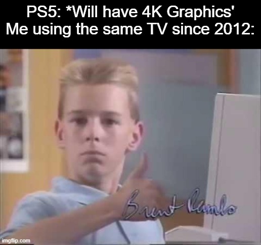 Hopefully my tv does not burn up. | PS5: *Will have 4K Graphics'
Me using the same TV since 2012: | image tagged in brent rambo,memes,funny,lol,ps5,gaming | made w/ Imgflip meme maker