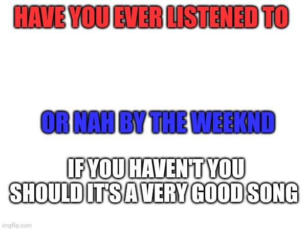 Have you ever listened to or nah | HAVE YOU EVER LISTENED TO; OR NAH BY THE WEEKND; IF YOU HAVEN'T YOU SHOULD IT'S A VERY GOOD SONG | image tagged in music,song | made w/ Imgflip meme maker