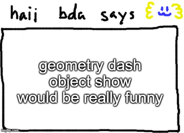 bda announcement temp | geometry dash object show would be really funny | image tagged in bda announcement temp | made w/ Imgflip meme maker