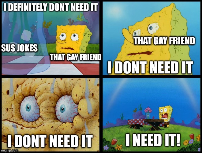 does he need it? | I DEFINITELY DONT NEED IT; THAT GAY FRIEND; SUS JOKES; I DONT NEED IT; THAT GAY FRIEND; I NEED IT! I DONT NEED IT | image tagged in spongebob - i don't need it by henry-c | made w/ Imgflip meme maker