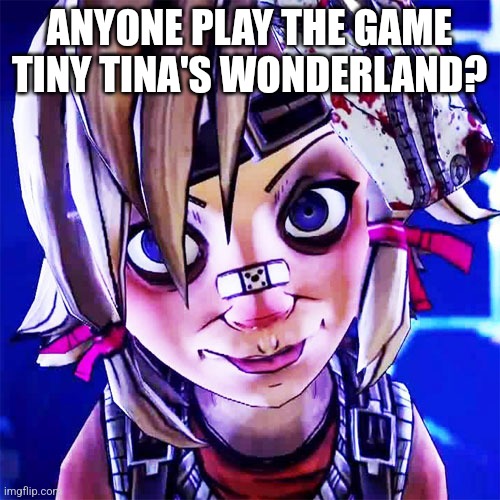 Comment if you do. | ANYONE PLAY THE GAME TINY TINA'S WONDERLAND? | image tagged in tiny tina,stay blobby | made w/ Imgflip meme maker