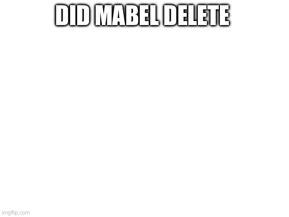 Blank White Template | DID MABEL DELETE | image tagged in blank white template | made w/ Imgflip meme maker