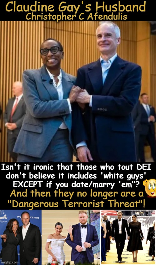 Good News For White Guys! You're Not So BAD After All! | Claudine Gay's Husband; Christopher C Afendulis; Isn't it ironic that those who tout DEI 
don't believe it includes 'white guys' 
EXCEPT if you date/marry 'em"? And then they no longer are a 
"Dangerous Terrorist Threat"! | image tagged in politics,the more you know,white man,bad,good news everyone,political humor | made w/ Imgflip meme maker