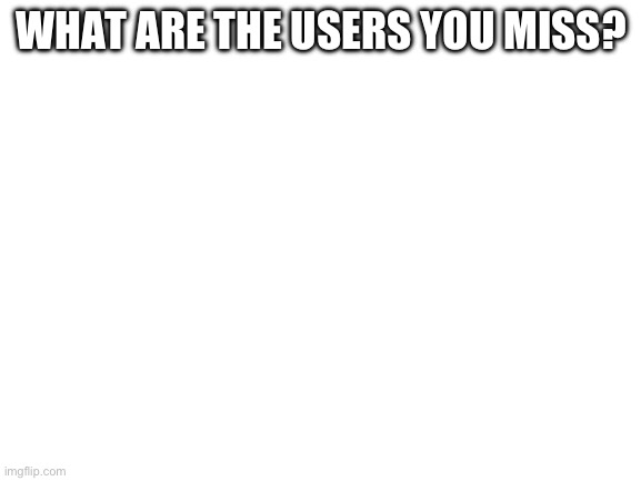 Blank White Template | WHAT ARE THE USERS YOU MISS? | image tagged in blank white template | made w/ Imgflip meme maker