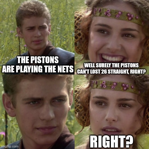 For the better right blank | WELL SURELY THE PISTONS CAN'T LOST 26 STRAIGHT, RIGHT? THE PISTONS ARE PLAYING THE NETS; RIGHT? | image tagged in for the better right blank | made w/ Imgflip meme maker