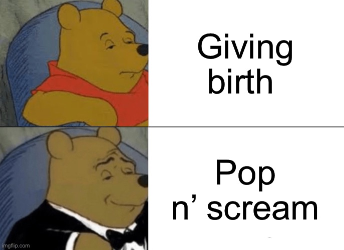 Tuxedo Winnie The Pooh | Giving birth; Pop n’ scream | image tagged in memes,tuxedo winnie the pooh | made w/ Imgflip meme maker