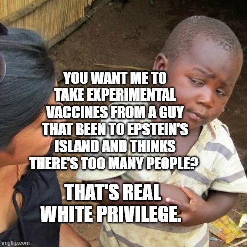 Third World Skeptical Kid | YOU WANT ME TO TAKE EXPERIMENTAL VACCINES FROM A GUY THAT BEEN TO EPSTEIN'S ISLAND AND THINKS THERE'S TOO MANY PEOPLE? THAT'S REAL WHITE PRIVILEGE. | image tagged in memes,third world skeptical kid | made w/ Imgflip meme maker