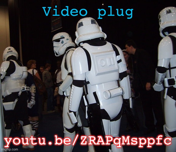 youtu.be/ZRAPqMsppfc | Video plug; youtu.be/ZRAPqMsppfc | image tagged in stormtroopers at party | made w/ Imgflip meme maker