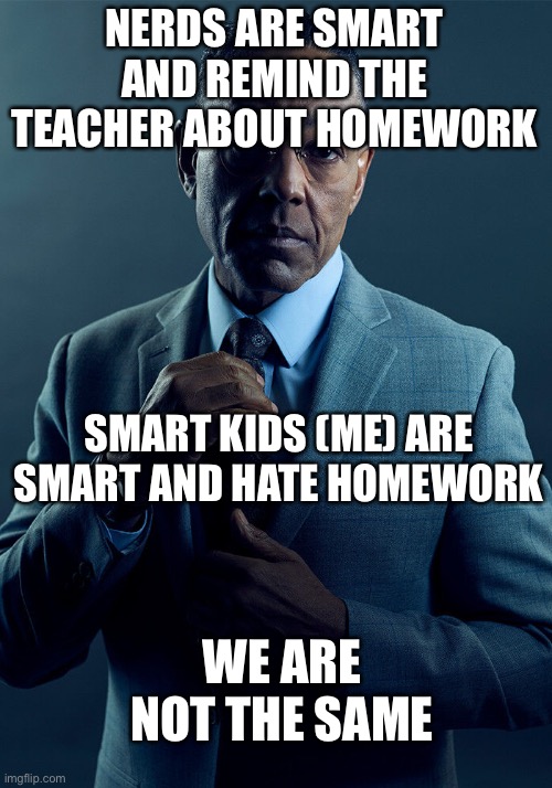 It’s so f**king annoying when my friends call me a nerd and the braces and glasses don’t help | NERDS ARE SMART AND REMIND THE TEACHER ABOUT HOMEWORK; SMART KIDS (ME) ARE SMART AND HATE HOMEWORK; WE ARE NOT THE SAME | image tagged in gus fring we are not the same,nerd,smart,school meme | made w/ Imgflip meme maker