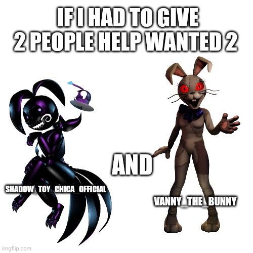 If I had to give 2 people | IF I HAD TO GIVE 2 PEOPLE HELP WANTED 2; AND; VANNY_THE_BUNNY; SHADOW_TOY_CHICA_OFFICIAL | image tagged in memes,fnaf | made w/ Imgflip meme maker