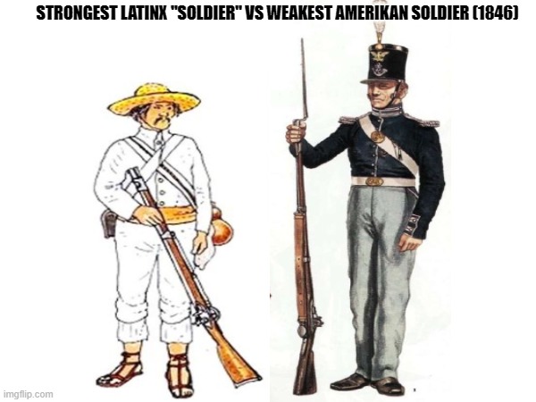 Truth | STRONGEST LATINX "SOLDIER" VS WEAKEST AMERIKAN SOLDIER (1846) | image tagged in latinx,soldier,mexican,american,war,1846 | made w/ Imgflip meme maker