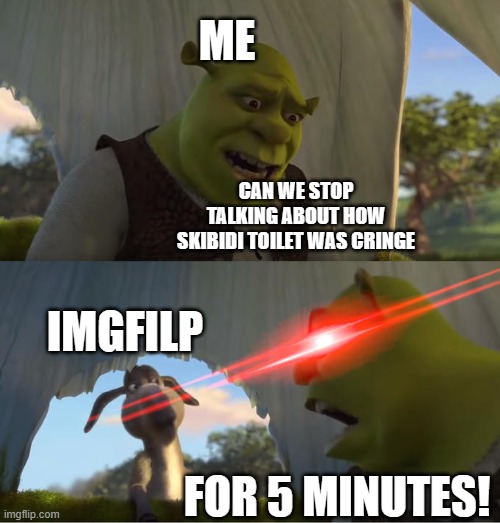 Can We Just STOP!!! | ME; CAN WE STOP TALKING ABOUT HOW SKIBIDI TOILET WAS CRINGE; IMGFILP; FOR 5 MINUTES! | image tagged in shrek for five minutes,skibidi,skibidi toilet,cringe | made w/ Imgflip meme maker