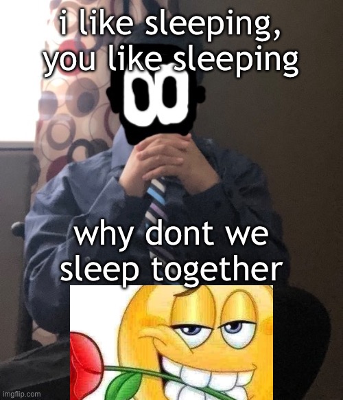 my rizz is immaculat | i like sleeping, you like sleeping; why dont we sleep together | image tagged in delted but he's badass | made w/ Imgflip meme maker