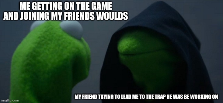 Evil Kermit | ME GETTING ON THE GAME AND JOINING MY FRIENDS WOULDS; MY FRIEND TRYING TO LEAD ME TO THE TRAP HE WAS BE WORKING ON | image tagged in memes,evil kermit | made w/ Imgflip meme maker