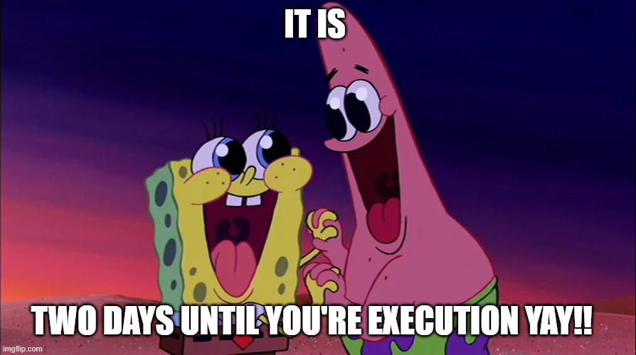 Your execution | IT IS; TWO DAYS UNTIL YOU'RE EXECUTION YAY!! | image tagged in memes,spongebob,patrick | made w/ Imgflip meme maker