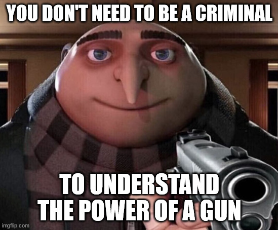 Gru Gun | YOU DON'T NEED TO BE A CRIMINAL; TO UNDERSTAND THE POWER OF A GUN | image tagged in gru gun | made w/ Imgflip meme maker