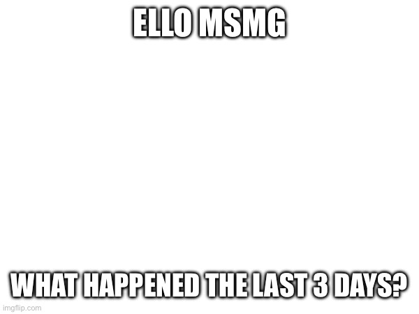 I was stuck in a M E N T A L H O S P I T A L | ELLO MSMG; WHAT HAPPENED THE LAST 3 DAYS? | made w/ Imgflip meme maker