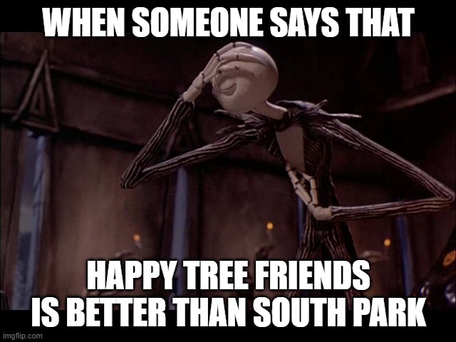 Meme | WHEN SOMEONE SAYS THAT; HAPPY TREE FRIENDS IS BETTER THAN SOUTH PARK | image tagged in jack skellington | made w/ Imgflip meme maker