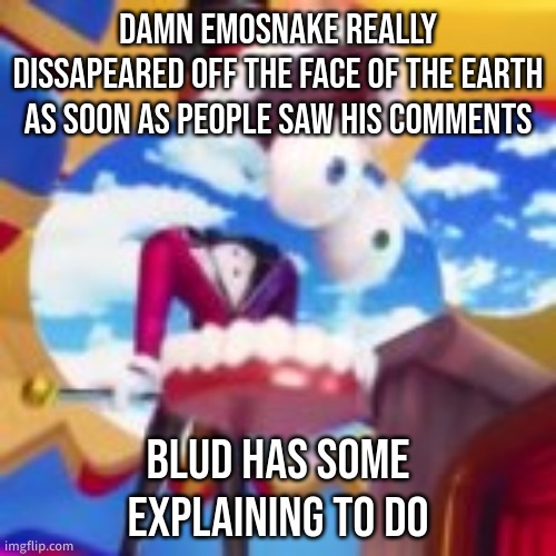 GYATT | DAMN EMOSNAKE REALLY DISSAPEARED OFF THE FACE OF THE EARTH AS SOON AS PEOPLE SAW HIS COMMENTS; BLUD HAS SOME EXPLAINING TO DO | image tagged in gyatt | made w/ Imgflip meme maker