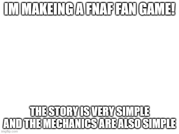 this is true | IM MAKEING A FNAF FAN GAME! THE STORY IS VERY SIMPLE AND THE MECHANICS ARE ALSO SIMPLE | image tagged in fnaf,freddy,bonnie,chica,foxy,five nights at freddys | made w/ Imgflip meme maker