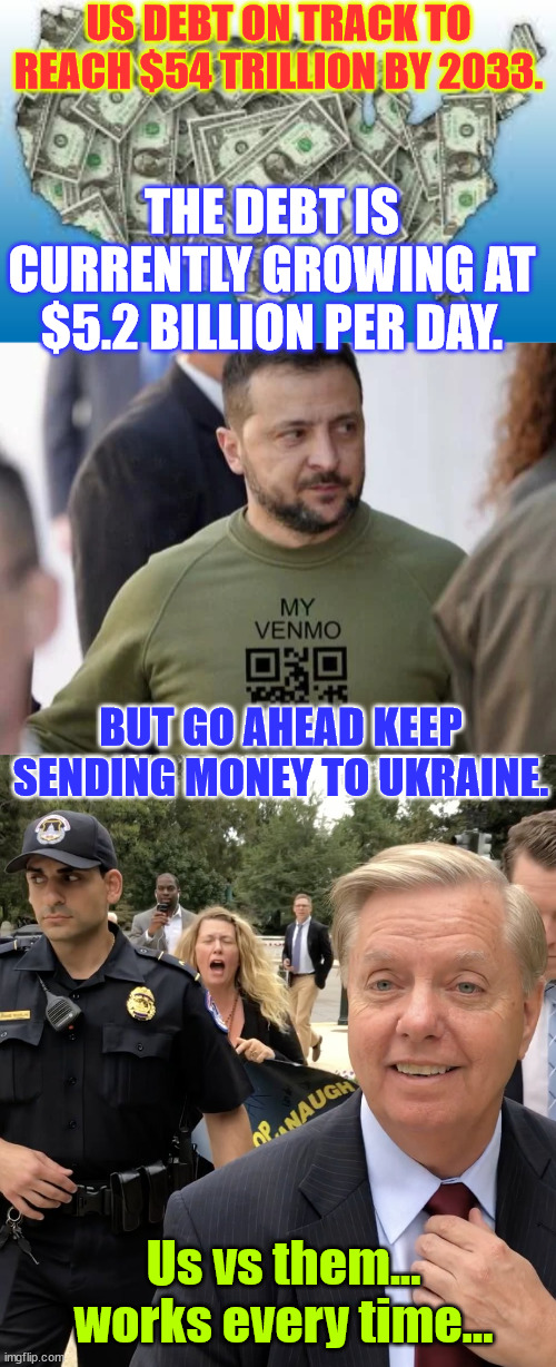 Pesky details dems and rinos don't want you to concentrate on... | US DEBT ON TRACK TO REACH $54 TRILLION BY 2033. THE DEBT IS CURRENTLY GROWING AT $5.2 BILLION PER DAY. BUT GO AHEAD KEEP SENDING MONEY TO UKRAINE. Us vs them... works every time... | image tagged in us debt,lindsey graham thug life,deep state,pig pen,waste taxpayer money | made w/ Imgflip meme maker